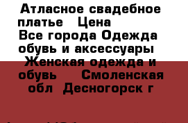 Атласное свадебное платье › Цена ­ 20 000 - Все города Одежда, обувь и аксессуары » Женская одежда и обувь   . Смоленская обл.,Десногорск г.